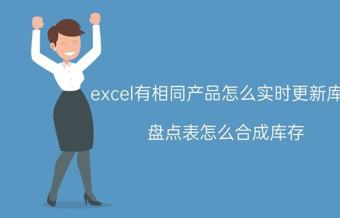 excel有相同产品怎么实时更新库存 盘点表怎么合成库存？